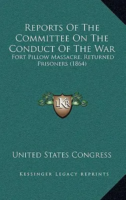 Berichte des Komitees für die Kriegsführung: Fort Pillow Massacre, Zurückgekehrte Gefangene (1864) - Reports Of The Committee On The Conduct Of The War: Fort Pillow Massacre, Returned Prisoners (1864)