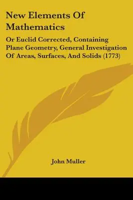 New Elements Of Mathematics: Or Euclid Corrected, Containing Plane Geometry, General Investigation Of Areas, Surfaces, And Solids