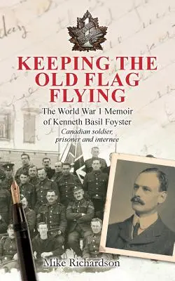 Die alte Flagge wehen lassen: Die 1. Weltkrieg Memoiren von Kenneth Basil Foyster Kanadischer Soldat, Gefangener und Internierter - Keeping The Old Flag Flying: The World War 1 Memoir of Kenneth Basil Foyster Canadian Soldier, Prisoner and Internee