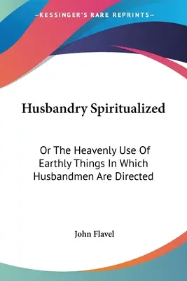 Vergeistigte Hausarbeit: Oder der himmlische Gebrauch der irdischen Dinge, woran sich die Ehemänner zu halten haben - Husbandry Spiritualized: Or The Heavenly Use Of Earthly Things In Which Husbandmen Are Directed