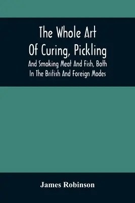 Die ganze Kunst des Pökelns, Einlegens und Räucherns von Fleisch und Fisch, sowohl nach britischer als auch nach ausländischer Art: Mit vielen nützlichen verschiedenen Rezepten, und vollständigen - The Whole Art Of Curing, Pickling, And Smoking Meat And Fish, Both In The British And Foreign Modes: With Many Useful Miscellaneous Receipts, And Full