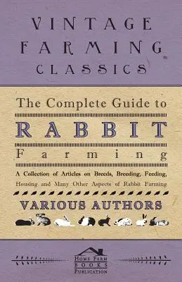 The Complete Guide to Rabbit Farming - Eine Sammlung von Artikeln über Rassen, Zucht, Fütterung, Unterbringung und viele andere Aspekte der Kaninchenzucht - The Complete Guide to Rabbit Farming - A Collection of Articles on Breeds, Breeding, Feeding, Housing and Many Other Aspects of Rabbit Farming