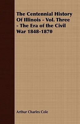 Die hundertjährige Geschichte von Illinois - Band drei - Die Ära des Bürgerkriegs 1848-1870 - The Centennial History of Illinois - Vol. Three - The Era of the Civil War 1848-1870