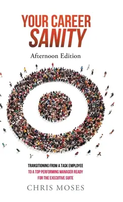 Ihre berufliche Vernunft: Nachmittagsausgabe: Der Übergang von einem Angestellten zu einem leistungsstarken Manager, der bereit für die Chefetage ist - Your Career Sanity: Afternoon Edition: Transitioning from a Task Employee to a Top-Performing Manager Ready for the Executive Suite