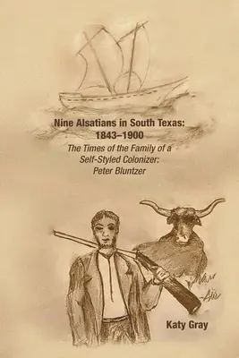 Neun Elsässer in Südtexas: 1843-1900: Die Zeiten der Familie eines selbsternannten Kolonisators: Peter Bluntzer - Nine Alsatians in South Texas: 1843-1900: The Times of the Family of a Self-Styled Colonizer: Peter Bluntzer