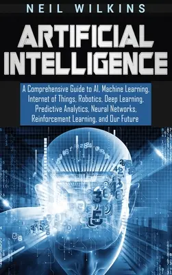 Künstliche Intelligenz: Ein umfassender Leitfaden zu KI, maschinellem Lernen, Internet der Dinge, Robotik, Deep Learning, Predictive Analytics, Neur - Artificial Intelligence: A Comprehensive Guide to AI, Machine Learning, Internet of Things, Robotics, Deep Learning, Predictive Analytics, Neur