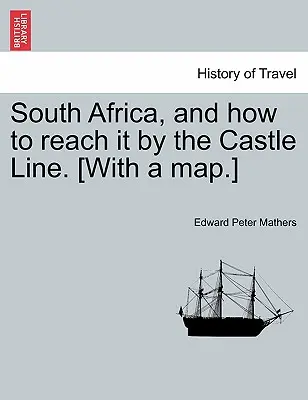 Südafrika, und wie man es über die Castle Line erreicht. [Mit einer Karte.] - South Africa, and How to Reach It by the Castle Line. [With a Map.]