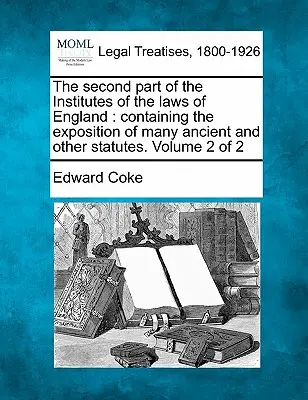 Der zweite Teil der Institute of the Laws of England: Containing the Exposition of Many Ancient and Other Statutes. Band 2 von 2 - The Second Part of the Institutes of the Laws of England: Containing the Exposition of Many Ancient and Other Statutes. Volume 2 of 2