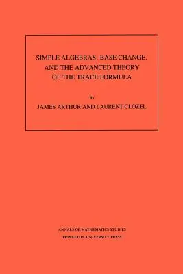 Einfache Algebren, Basenwechsel und die erweiterte Theorie der Spurenformel. (Am-120), Band 120 - Simple Algebras, Base Change, and the Advanced Theory of the Trace Formula. (Am-120), Volume 120