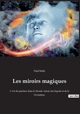 Die magischen Mühlen: Die Kunst, in der Astralwelt, den Geistern und der Weissagung zu blicken. - Les miroirs magiques: L'Art de pntrer dans le Monde Astral, des Esprits et de la Divination.