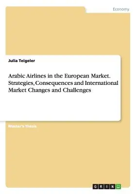 Arabische Fluggesellschaften auf dem europäischen Markt. Strategien, Konsequenzen und internationale Marktveränderungen und -herausforderungen - Arabic Airlines in the European Market. Strategies, Consequences and International Market Changes and Challenges