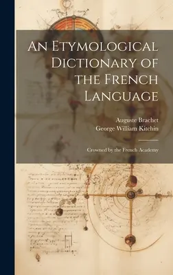 Ein etymologisches Wörterbuch der französischen Sprache: Gekrönt von der Académie française - An Etymological Dictionary of the French Language: Crowned by the French Academy