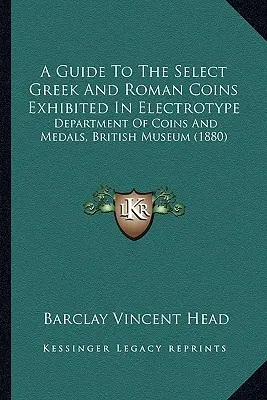 A Guide To The Select Greek And Roman Coins Exhibited In Electrotype: Abteilung für Münzen und Medaillen, Britisches Museum (1880) - A Guide To The Select Greek And Roman Coins Exhibited In Electrotype: Department Of Coins And Medals, British Museum (1880)