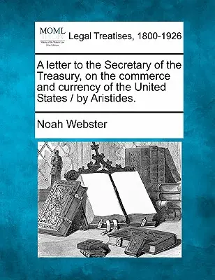 Ein Brief an den Finanzminister, über den Handel und die Währung der Vereinigten Staaten / Von Aristides. - A Letter to the Secretary of the Treasury, on the Commerce and Currency of the United States / By Aristides.