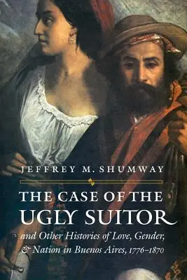 Der Fall des hässlichen Freiers und andere Geschichten über Liebe, Geschlecht und Nation in Buenos Aires, 1776-1870 - The Case of the Ugly Suitor & Other Histories of Love, Gender, & Nation in Buenos Aires, 1776-1870