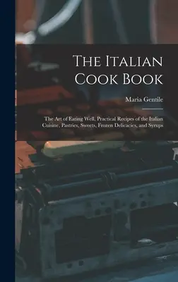Das italienische Kochbuch: Die Kunst, gut zu essen, praktische Rezepte der italienischen Küche, Gebäck, Süßigkeiten, gefrorene Köstlichkeiten und Sirupe - The Italian Cook Book: The Art of Eating Well, Practical Recipes of the Italian Cuisine, Pastries, Sweets, Frozen Delicacies, and Syrups