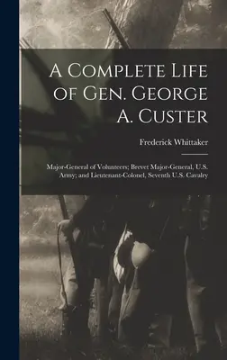 Ein vollständiges Leben von General George A. Custer: Generalmajor der Freiwilligen, Generalmajor der US-Armee und Oberstleutnant der Siebten US-Kavallerie - A Complete Life of Gen. George A. Custer: Major-General of Volunteers; Brevet Major-General, U.S. Army; and Lieutenant-Colonel, Seventh U.S. Cavalry