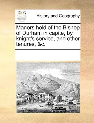 Die Güter des Bischofs von Durham in Capite, durch Ritterdienst, und andere Besitzungen, &C. - Manors Held of the Bishop of Durham in Capite, by Knight's Service, and Other Tenures, &C.