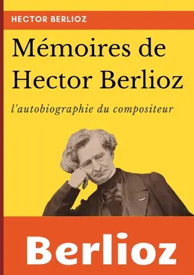 Memoiren von Hector Berlioz: Autobiographie des berühmten französischen Komponisten - Mmoires de Hector Berlioz: l'autobiographie du clbre compositeur franais