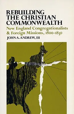 Der Wiederaufbau des christlichen Gemeinwesens: Neuengland-Kongregationalisten und Auslandsmissionen, 1800-1830 - Rebuilding the Christian Commonwealth: New England Congregationalists and Foreign Missions, 1800-1830