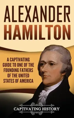 Alexander Hamilton: Ein fesselnder Leitfaden zu einem der Gründerväter der Vereinigten Staaten von Amerika - Alexander Hamilton: A Captivating Guide to one of the Founding Fathers of the United States of America