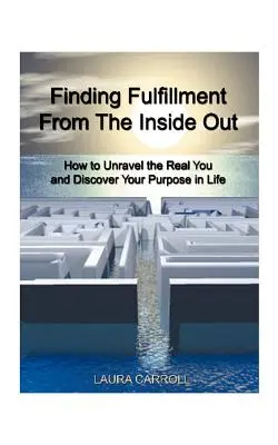 Erfüllung von innen heraus finden: Wie Sie Ihr wahres Ich enträtseln und Ihre Lebensaufgabe entdecken - Finding Fulfillment from the Inside Out: How to Unravel the Real You and Discover Your Purpose in Life