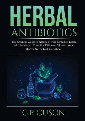 Pflanzliche Antibiotika: The Essential Guide to Natural Herbal Remedies, Learn All The Natural Cures For Different Ailments Your Doctor Never T - Herbal Antibiotics: The Essential Guide to Natural Herbal Remedies, Learn All The Natural Cures For Different Ailments Your Doctor Never T