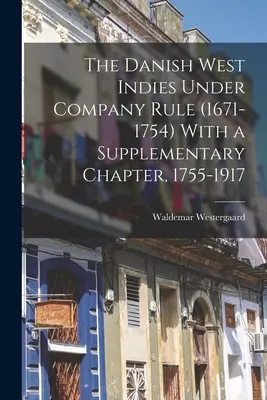 Dänisch-Westindien unter der Herrschaft der Kompanie (1671-1754) mit einem ergänzenden Kapitel, 1755-1917 - The Danish West Indies Under Company Rule (1671-1754) With a Supplementary Chapter, 1755-1917