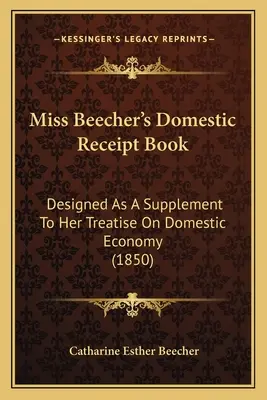 Miss Beecher's Domestic Receipt Book: Als Ergänzung zu ihrer Abhandlung über die Hauswirtschaft (1850) - Miss Beecher's Domestic Receipt Book: Designed as a Supplement to Her Treatise on Domestic Economy (1850)