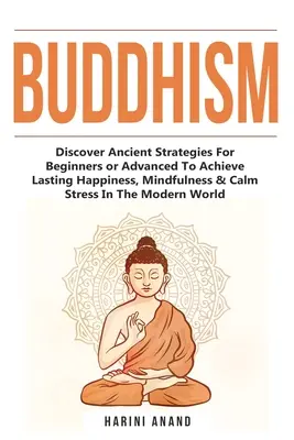 Buddhismus: Entdecken Sie uralte Strategien für Anfänger und Fortgeschrittene, um dauerhaftes Glück, Achtsamkeit und Stressbewältigung im Alltag zu erreichen. - Buddhism: Discover Ancient Strategies For Beginners or Advanced To Achieve Lasting Happiness, Mindfulness & Calm Stress In The M