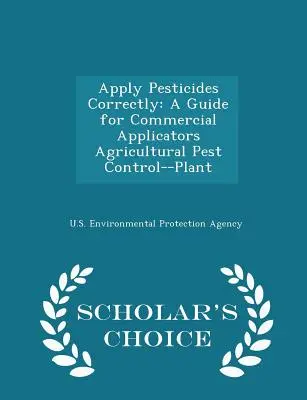 Pestizide richtig anwenden: Ein Leitfaden für gewerbliche Anwender Landwirtschaftliche Schädlingsbekämpfung - Pflanzen - Scholar's Choice Edition - Apply Pesticides Correctly: A Guide for Commercial Applicators Agricultural Pest Control--Plant - Scholar's Choice Edition