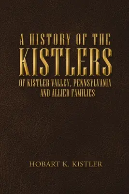 Eine Geschichte der Kistler aus dem Kistler Valley, Pennsylvania: And Allied Families - A History of the Kistlers of Kistler Valley, Pennsylvania: And Allied Families