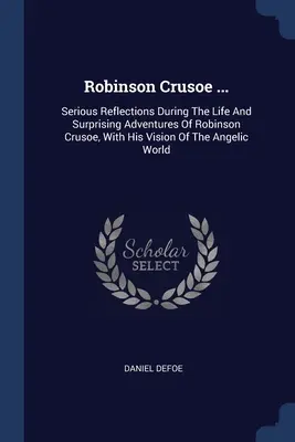 Robinson Crusoe ...: Ernste Betrachtungen über das Leben und die überraschenden Abenteuer des Robinson Crusoe, mit seiner Vision der Engelswelt - Robinson Crusoe ...: Serious Reflections During The Life And Surprising Adventures Of Robinson Crusoe, With His Vision Of The Angelic World