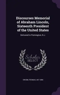 Reden Memorial von Abraham Lincoln, Sechzehnter Präsident der Vereinigten Staaten: Gehalten in Flemington, N.J. - Discourses Memorial of Abraham Lincoln, Sixteenth President of the United States: Delivered in Flemington, N.J.