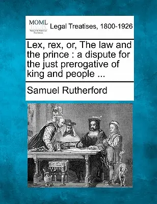 Lex, Rex, oder, das Gesetz und der Fürst: Ein Streit um die gerechten Vorrechte von König und Volk ... - Lex, Rex, Or, the Law and the Prince: A Dispute for the Just Prerogative of King and People ...