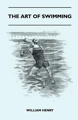 Die Kunst des Schwimmens - Mit einigen Tipps zu: Brustschwimmen, Beinschwimmen, Armbewegungen, Seitenschwimmen und Rückenschwimmen - The Art Of Swimming - Containing Some Tips On: The Breast-Stroke, The Leg Stroke, The Arm Movements, The Side Stroke And Swimming On Your Back