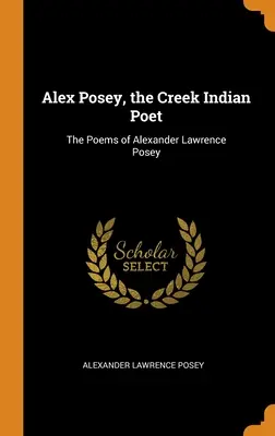 Alex Posey, der Dichter der Creek-Indianer: Die Gedichte von Alexander Lawrence Posey - Alex Posey, the Creek Indian Poet: The Poems of Alexander Lawrence Posey