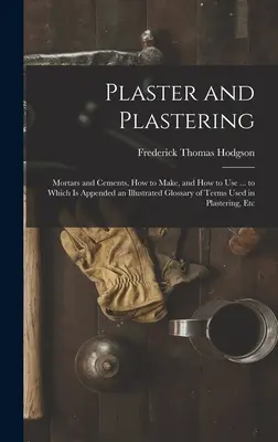 Gips und Verputzen: Mörtel und Zemente, wie man sie herstellt und wie man sie verwendet ... Mit einem illustrierten Glossar der in der Gipserei verwendeten Begriffe im Anhang - Plaster and Plastering: Mortars and Cements, How to Make, and How to Use ... to Which Is Appended an Illustrated Glossary of Terms Used in Pla