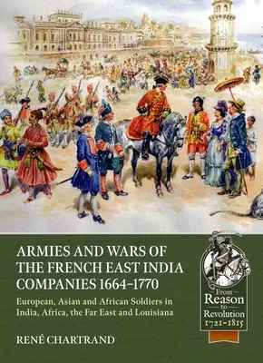 Armeen und Kriege der französischen Ostindien-Kompanien 1664-1770: Europäische, asiatische und afrikanische Soldaten in Indien, Afrika, dem Fernen Osten und Louisiana - Armies and Wars of the French East India Companies 1664-1770: European, Asian and African Soldiers in India, Africa, the Far East and Louisiana