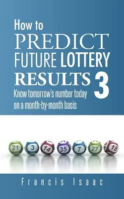 Wie man zukünftige Lotterieergebnisse vorhersagt Buch 3: Die Zahl von morgen heute auf einer monatlichen Basis kennen. - How to Predict Future Lottery Results Book 3: Know Tomorrow's Number Today on a Month-By-Month Basis