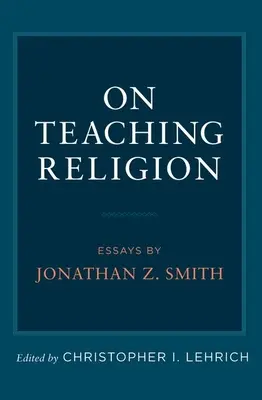 Über das Lehren von Religion: Aufsätze von Jonathan Z. Smith - On Teaching Religion: Essays by Jonathan Z. Smith