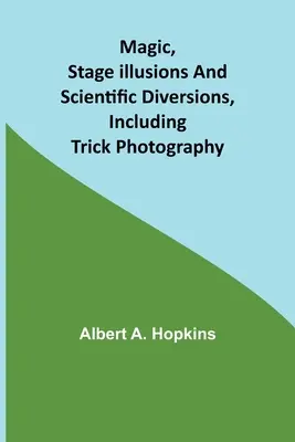 Magie, Bühnenillusionen und wissenschaftliche Ablenkungsmanöver, einschließlich Trickfotografie - Magic, Stage Illusions and Scientific Diversions, Including Trick Photography