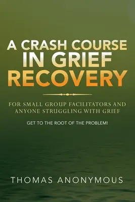 Ein Crashkurs in Trauerbewältigung: Für Moderatoren von Kleingruppen und alle, die mit Trauer zu kämpfen haben - A Crash Course In Grief Recovery: For Small Group Facilitators And Anyone Struggling With Grief