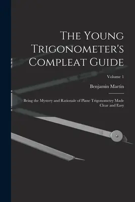 The Young Trigonometer's Compleat Guide: Das Geheimnis und der Grundgedanke der ebenen Trigonometrie klar und einfach dargestellt; Band 1 - The Young Trigonometer's Compleat Guide: Being the Mystery and Rationale of Plane Trigonometry Made Clear and Easy; Volume 1