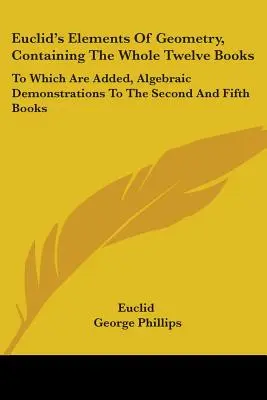 Euklid's Elemente der Geometrie, enthaltend die ganzen zwölf Bücher: Zu welchen hinzugefügt sind, algebraische Demonstrationen zu den zweiten und fünften Bücher - Euclid's Elements Of Geometry, Containing The Whole Twelve Books: To Which Are Added, Algebraic Demonstrations To The Second And Fifth Books