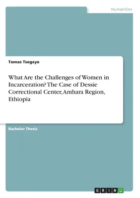 Was sind die Herausforderungen für Frauen im Strafvollzug? Der Fall des Dessie Correctional Center, Amhara Region, Äthiopien - What Are the Challenges of Women in Incarceration? The Case of Dessie Correctional Center, Amhara Region, Ethiopia