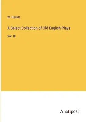 Eine ausgewählte Sammlung alter englischer Stücke: Bd. III - A Select Collection of Old English Plays: Vol. III