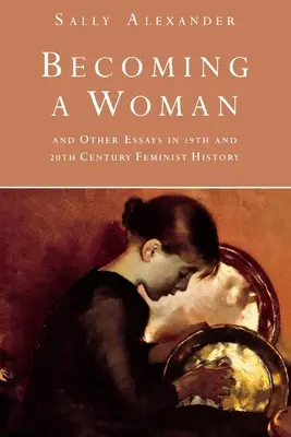 Eine Frau werden: Und andere Aufsätze zur Geschichte des Feminismus im 19. und 20. - Becoming a Woman: And Other Essays in 19th and 20th Century Feminist History