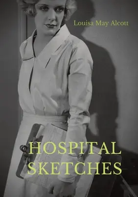 Hospital Sketches: eine Zusammenstellung von vier Skizzen, die auf Briefen basieren, die Louisa May Alcott während ihres sechswöchigen Freiwilligendienstes nach Hause schickte - Hospital Sketches: a compilation of four sketches based on letters Louisa May Alcott sent home during the six weeks she spent as a volunt