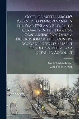 Gottlieb Mittelbergers Reise nach Pennsylvania im Jahre 1750 und Rückkehr nach Deutschland im Jahre 1754, die nicht nur eine Beschreibung des Countys, sondern auch eine Beschreibung des ganzen Landes enthält. - Gottlieb Mittelberger's Journey to Pennsylvania in the Year 1750 and Return to Germany in the Year 1754, Containing not Only a Description of the Coun